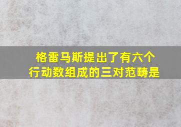 格雷马斯提出了有六个行动数组成的三对范畴是