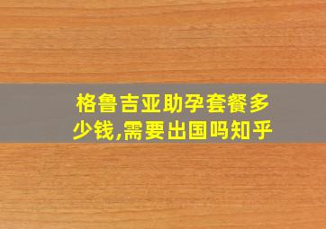 格鲁吉亚助孕套餐多少钱,需要出国吗知乎