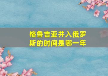 格鲁吉亚并入俄罗斯的时间是哪一年