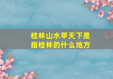 桂林山水甲天下是指桂林的什么地方