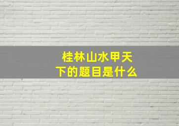 桂林山水甲天下的题目是什么