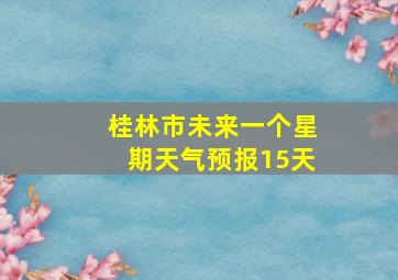 桂林市未来一个星期天气预报15天