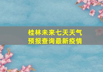 桂林未来七天天气预报查询最新疫情