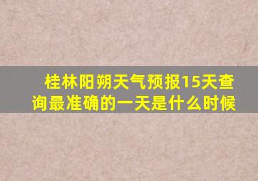 桂林阳朔天气预报15天查询最准确的一天是什么时候