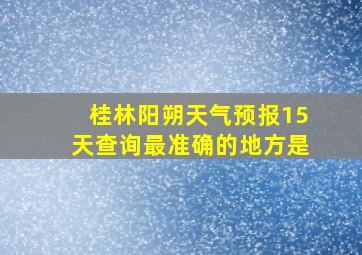 桂林阳朔天气预报15天查询最准确的地方是