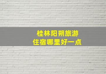 桂林阳朔旅游住宿哪里好一点