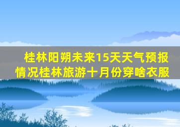 桂林阳朔未来15天天气预报情况桂林旅游十月份穿啥衣服