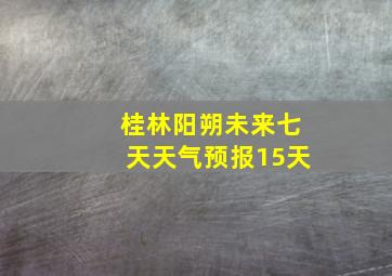 桂林阳朔未来七天天气预报15天