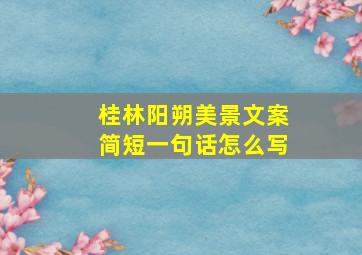 桂林阳朔美景文案简短一句话怎么写