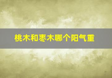 桃木和枣木哪个阳气重