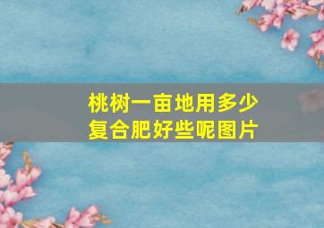 桃树一亩地用多少复合肥好些呢图片