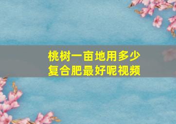 桃树一亩地用多少复合肥最好呢视频