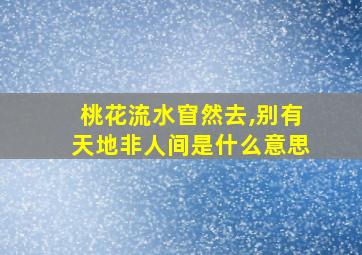 桃花流水窅然去,别有天地非人间是什么意思