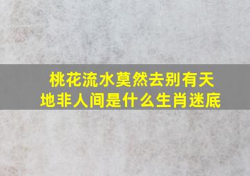 桃花流水莫然去别有天地非人间是什么生肖迷底