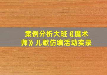 案例分析大班《魔术师》儿歌仿编活动实录