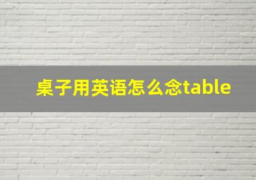 桌子用英语怎么念table