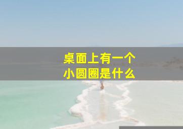 桌面上有一个小圆圈是什么