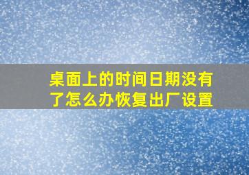 桌面上的时间日期没有了怎么办恢复出厂设置