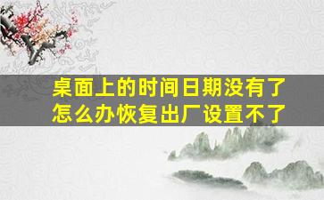 桌面上的时间日期没有了怎么办恢复出厂设置不了