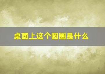 桌面上这个圆圈是什么