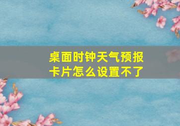 桌面时钟天气预报卡片怎么设置不了