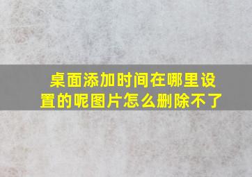 桌面添加时间在哪里设置的呢图片怎么删除不了