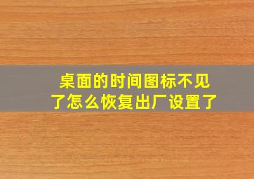 桌面的时间图标不见了怎么恢复出厂设置了