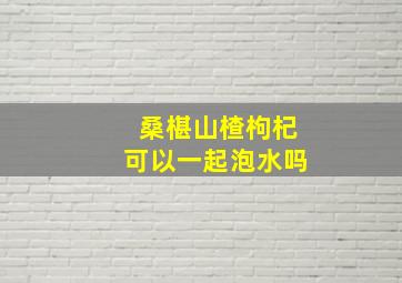 桑椹山楂枸杞可以一起泡水吗