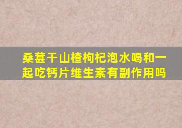 桑葚干山楂枸杞泡水喝和一起吃钙片维生素有副作用吗