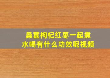 桑葚枸杞红枣一起煮水喝有什么功效呢视频