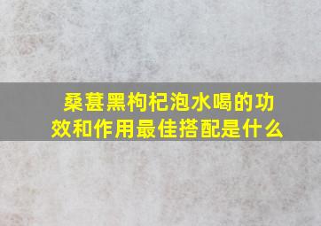 桑葚黑枸杞泡水喝的功效和作用最佳搭配是什么