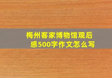 梅州客家博物馆观后感500字作文怎么写