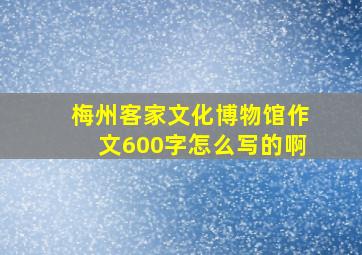 梅州客家文化博物馆作文600字怎么写的啊