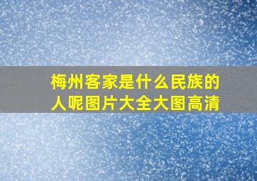 梅州客家是什么民族的人呢图片大全大图高清