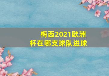 梅西2021欧洲杯在哪支球队进球