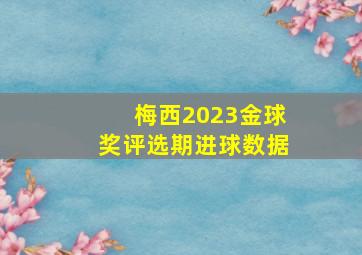 梅西2023金球奖评选期进球数据