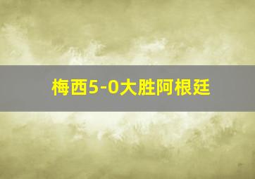 梅西5-0大胜阿根廷