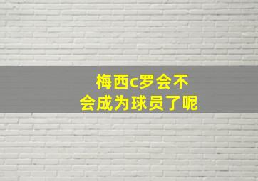 梅西c罗会不会成为球员了呢