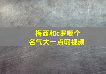 梅西和c罗哪个名气大一点呢视频