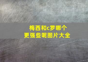 梅西和c罗哪个更强些呢图片大全