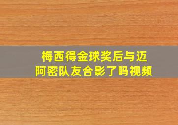 梅西得金球奖后与迈阿密队友合影了吗视频