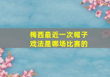 梅西最近一次帽子戏法是哪场比赛的