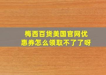 梅西百货美国官网优惠券怎么领取不了了呀