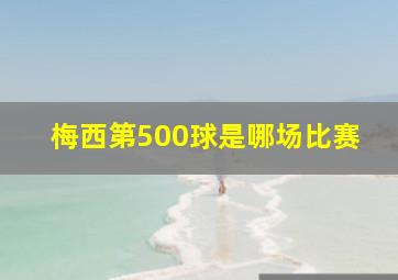 梅西第500球是哪场比赛