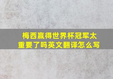 梅西赢得世界杯冠军太重要了吗英文翻译怎么写