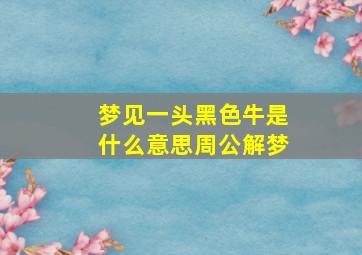 梦见一头黑色牛是什么意思周公解梦