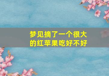 梦见摘了一个很大的红苹果吃好不好