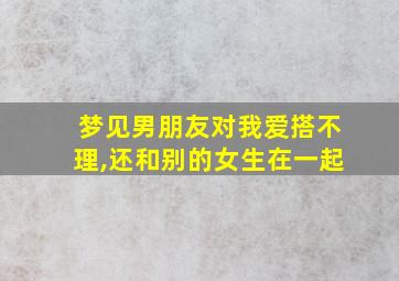 梦见男朋友对我爱搭不理,还和别的女生在一起