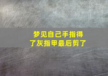 梦见自己手指得了灰指甲最后剪了