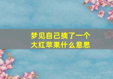 梦见自己摘了一个大红苹果什么意思